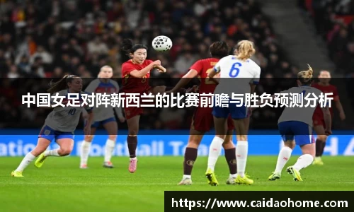 中国女足对阵新西兰的比赛前瞻与胜负预测分析